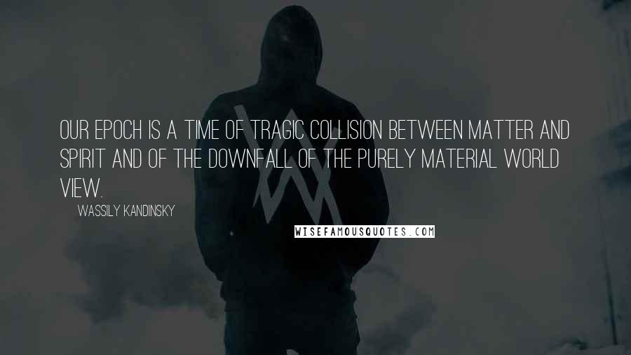 Wassily Kandinsky Quotes: Our epoch is a time of tragic collision between matter and spirit and of the downfall of the purely material world view.