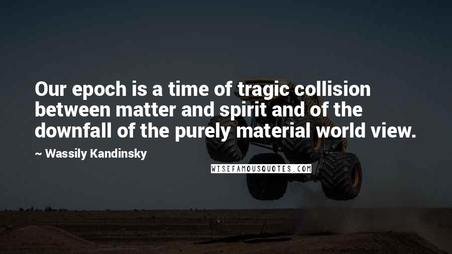 Wassily Kandinsky Quotes: Our epoch is a time of tragic collision between matter and spirit and of the downfall of the purely material world view.