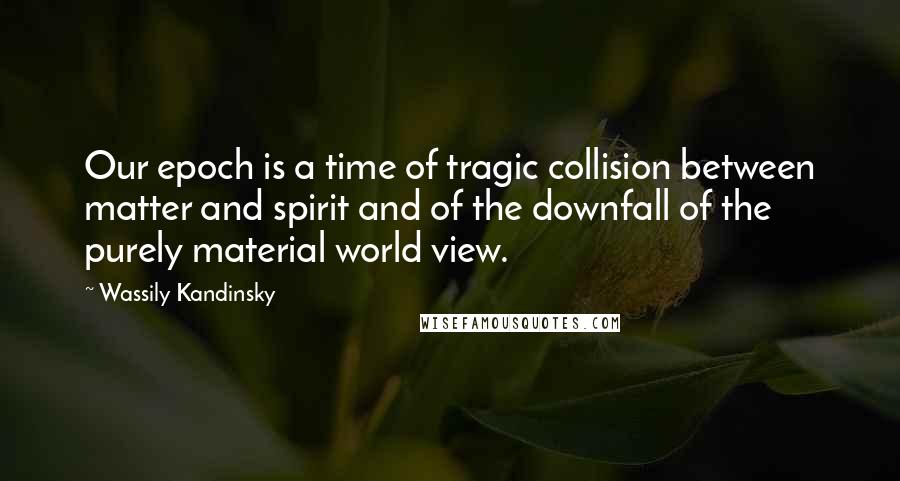 Wassily Kandinsky Quotes: Our epoch is a time of tragic collision between matter and spirit and of the downfall of the purely material world view.