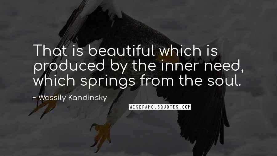 Wassily Kandinsky Quotes: That is beautiful which is produced by the inner need, which springs from the soul.
