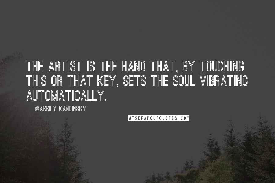 Wassily Kandinsky Quotes: The artist is the hand that, by touching this or that key, sets the soul vibrating automatically.
