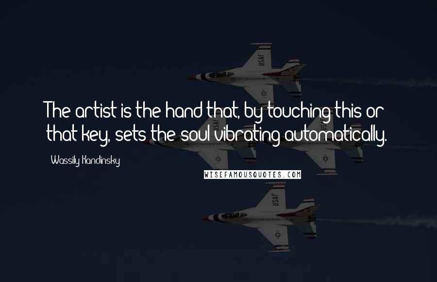 Wassily Kandinsky Quotes: The artist is the hand that, by touching this or that key, sets the soul vibrating automatically.