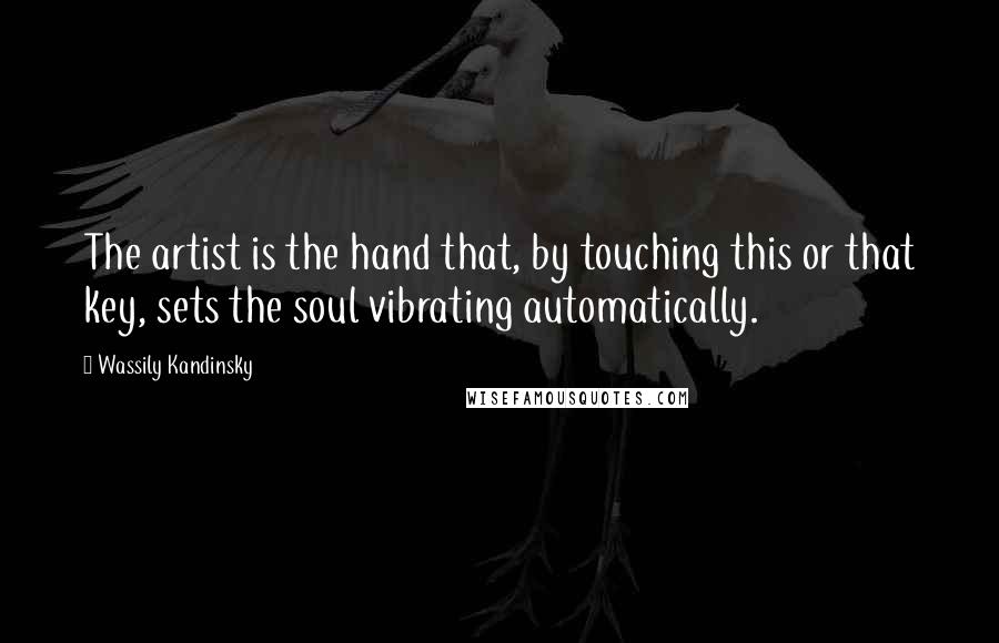 Wassily Kandinsky Quotes: The artist is the hand that, by touching this or that key, sets the soul vibrating automatically.
