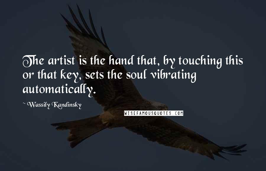 Wassily Kandinsky Quotes: The artist is the hand that, by touching this or that key, sets the soul vibrating automatically.