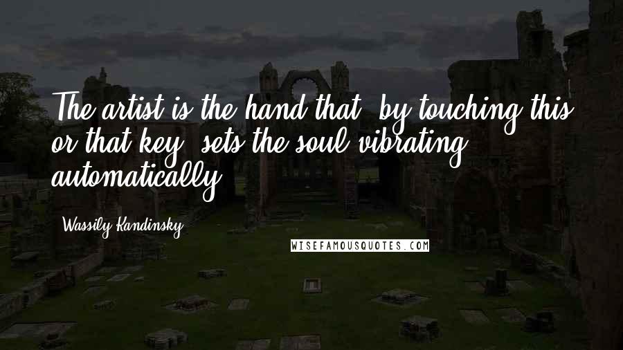 Wassily Kandinsky Quotes: The artist is the hand that, by touching this or that key, sets the soul vibrating automatically.