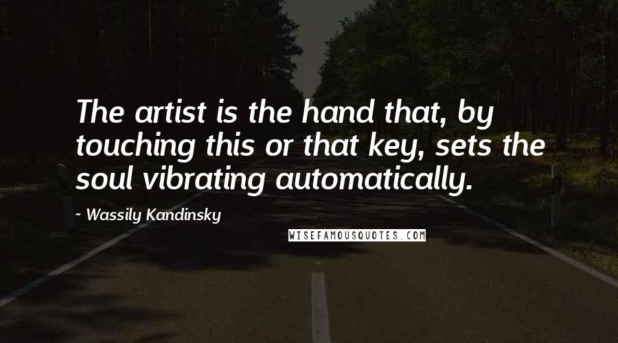 Wassily Kandinsky Quotes: The artist is the hand that, by touching this or that key, sets the soul vibrating automatically.
