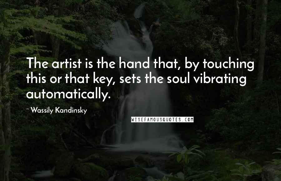 Wassily Kandinsky Quotes: The artist is the hand that, by touching this or that key, sets the soul vibrating automatically.