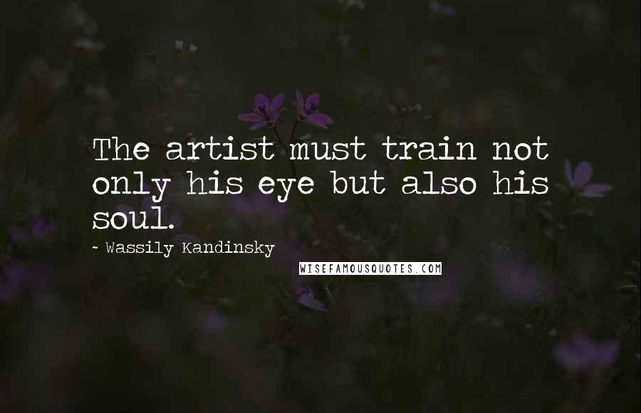 Wassily Kandinsky Quotes: The artist must train not only his eye but also his soul.