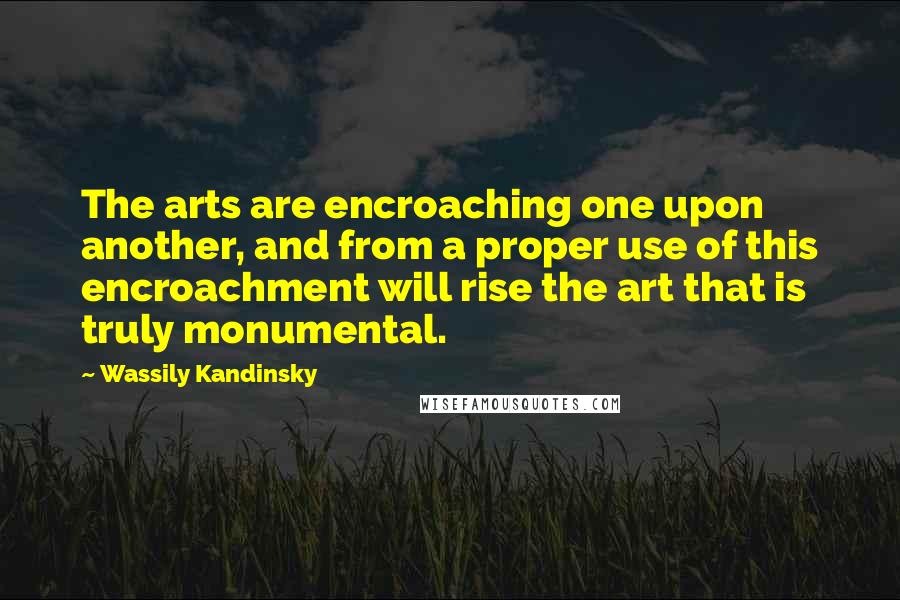 Wassily Kandinsky Quotes: The arts are encroaching one upon another, and from a proper use of this encroachment will rise the art that is truly monumental.