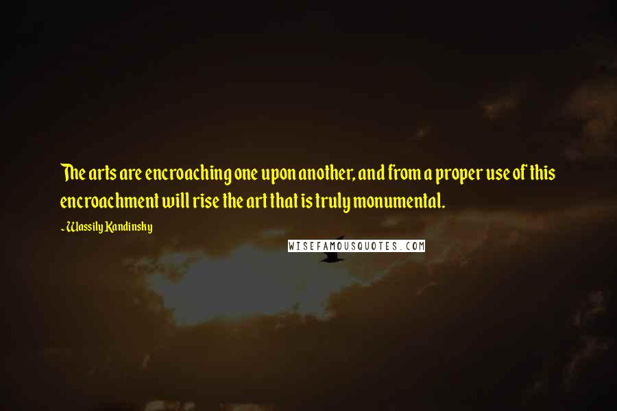 Wassily Kandinsky Quotes: The arts are encroaching one upon another, and from a proper use of this encroachment will rise the art that is truly monumental.