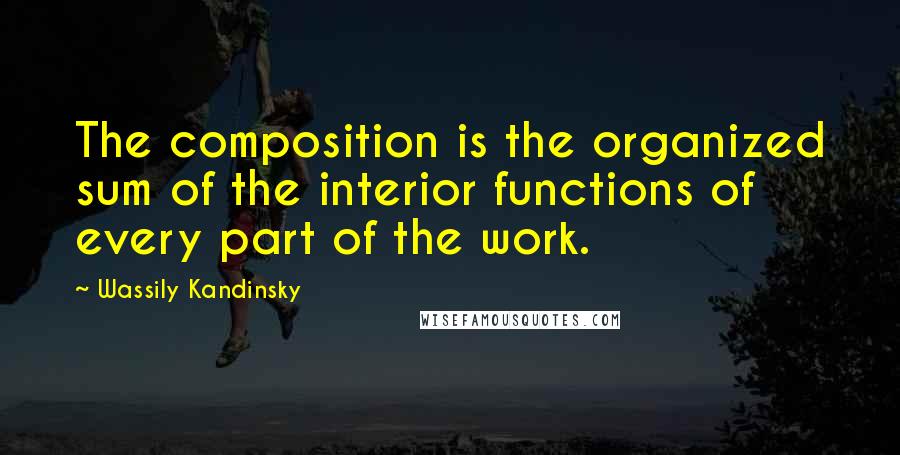 Wassily Kandinsky Quotes: The composition is the organized sum of the interior functions of every part of the work.