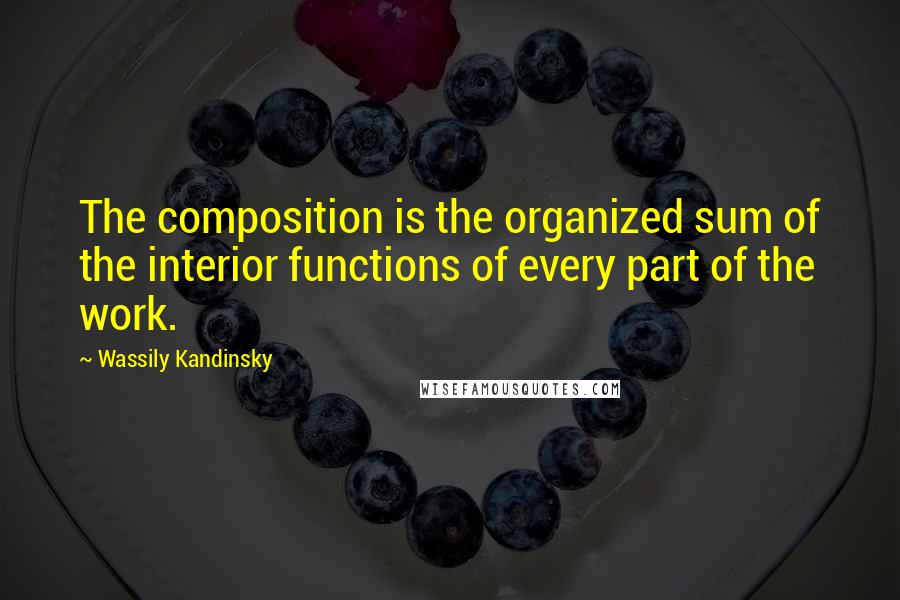 Wassily Kandinsky Quotes: The composition is the organized sum of the interior functions of every part of the work.