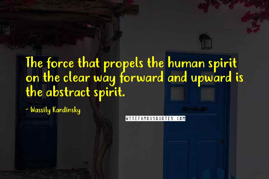Wassily Kandinsky Quotes: The force that propels the human spirit on the clear way forward and upward is the abstract spirit.