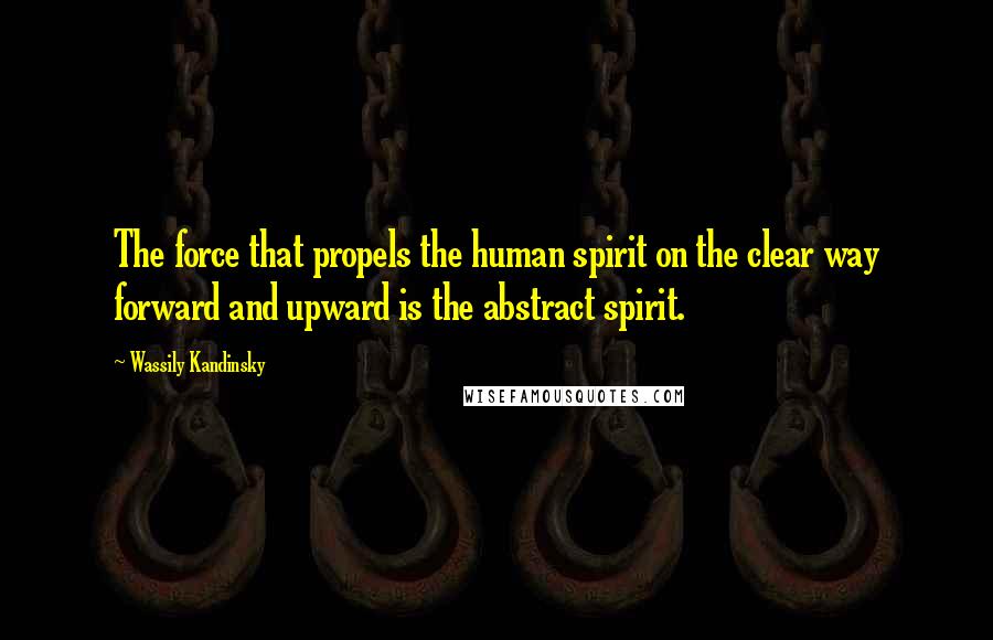 Wassily Kandinsky Quotes: The force that propels the human spirit on the clear way forward and upward is the abstract spirit.