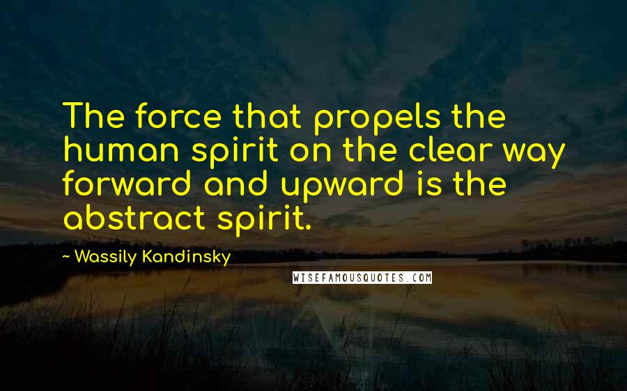 Wassily Kandinsky Quotes: The force that propels the human spirit on the clear way forward and upward is the abstract spirit.