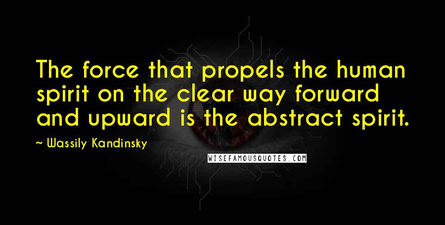 Wassily Kandinsky Quotes: The force that propels the human spirit on the clear way forward and upward is the abstract spirit.