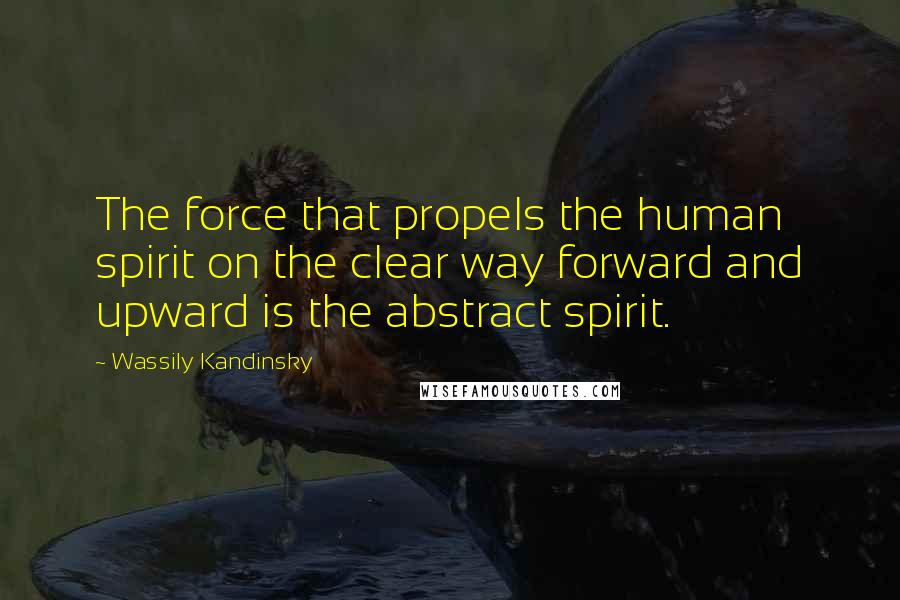 Wassily Kandinsky Quotes: The force that propels the human spirit on the clear way forward and upward is the abstract spirit.