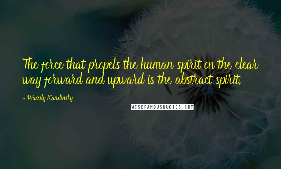 Wassily Kandinsky Quotes: The force that propels the human spirit on the clear way forward and upward is the abstract spirit.