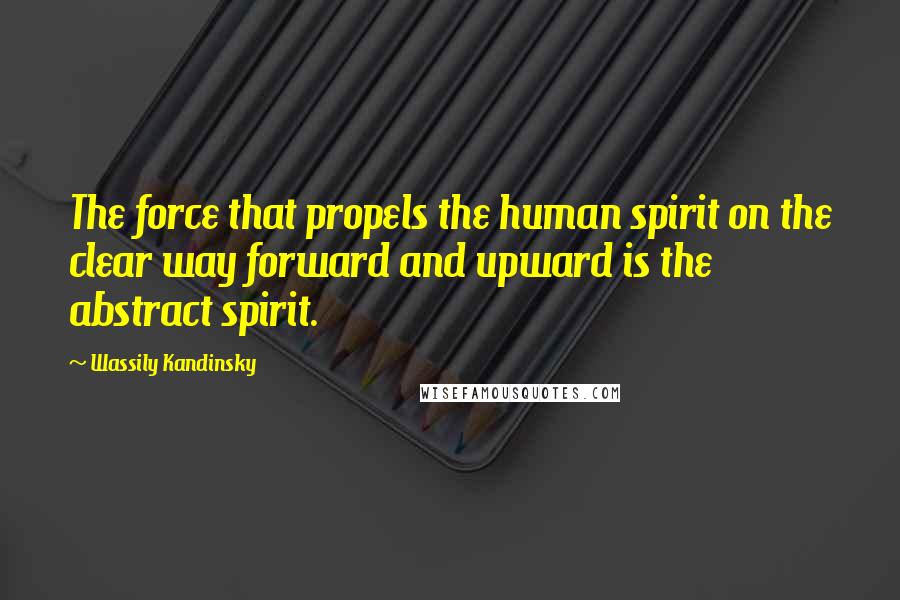 Wassily Kandinsky Quotes: The force that propels the human spirit on the clear way forward and upward is the abstract spirit.