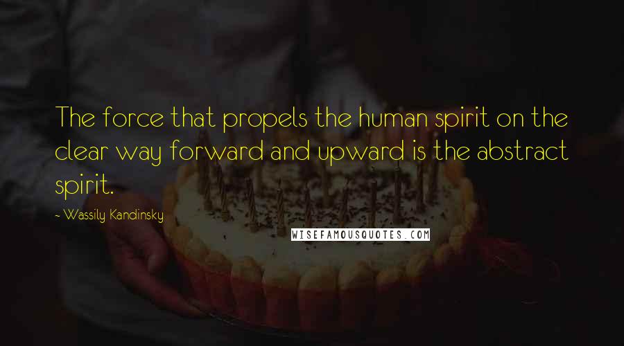 Wassily Kandinsky Quotes: The force that propels the human spirit on the clear way forward and upward is the abstract spirit.