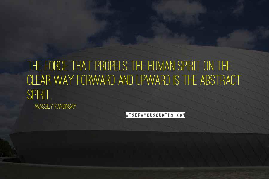 Wassily Kandinsky Quotes: The force that propels the human spirit on the clear way forward and upward is the abstract spirit.