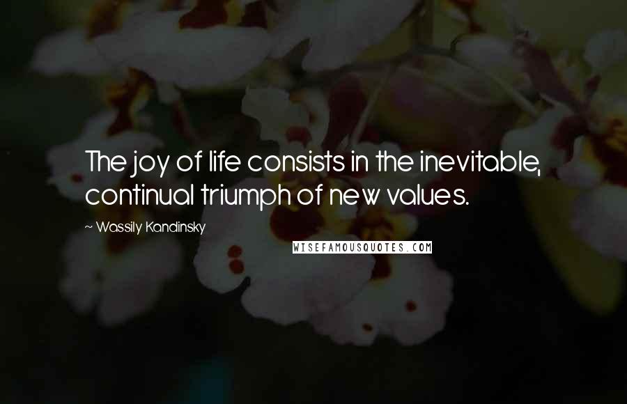 Wassily Kandinsky Quotes: The joy of life consists in the inevitable, continual triumph of new values.