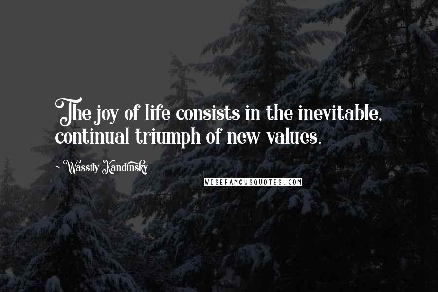 Wassily Kandinsky Quotes: The joy of life consists in the inevitable, continual triumph of new values.