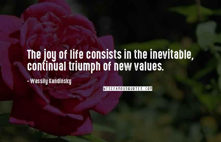 Wassily Kandinsky Quotes: The joy of life consists in the inevitable, continual triumph of new values.