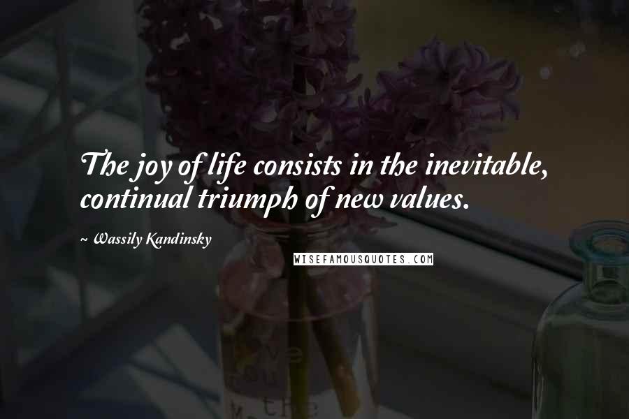 Wassily Kandinsky Quotes: The joy of life consists in the inevitable, continual triumph of new values.