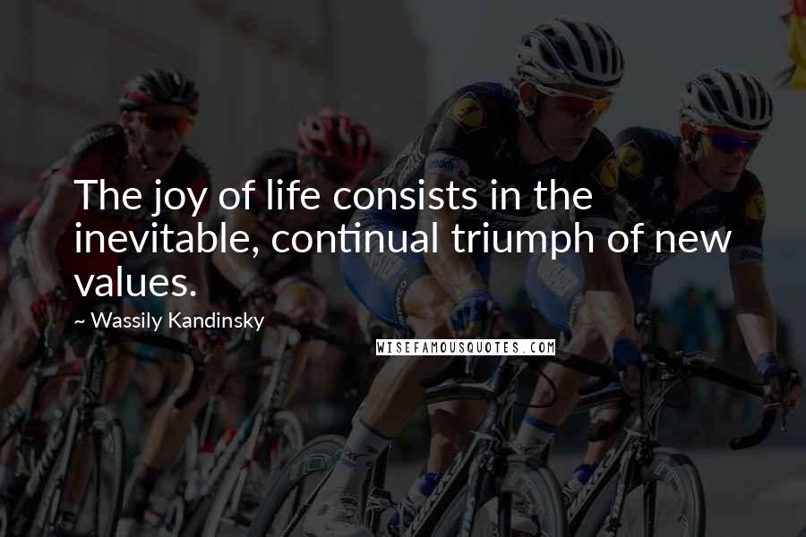 Wassily Kandinsky Quotes: The joy of life consists in the inevitable, continual triumph of new values.