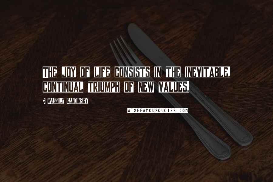 Wassily Kandinsky Quotes: The joy of life consists in the inevitable, continual triumph of new values.