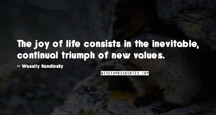 Wassily Kandinsky Quotes: The joy of life consists in the inevitable, continual triumph of new values.