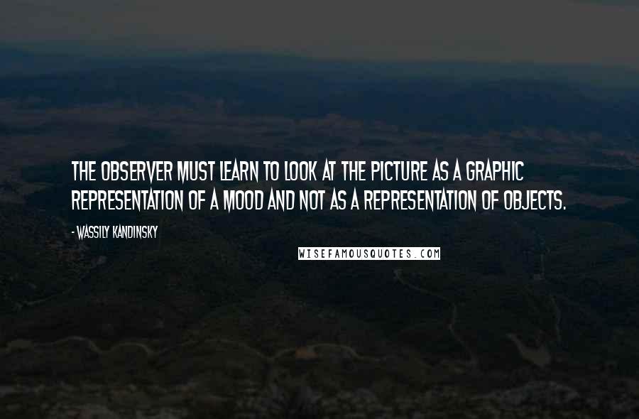 Wassily Kandinsky Quotes: The observer must learn to look at the picture as a graphic representation of a mood and not as a representation of objects.