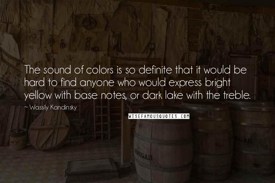 Wassily Kandinsky Quotes: The sound of colors is so definite that it would be hard to find anyone who would express bright yellow with base notes, or dark lake with the treble.