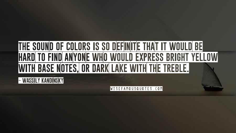 Wassily Kandinsky Quotes: The sound of colors is so definite that it would be hard to find anyone who would express bright yellow with base notes, or dark lake with the treble.