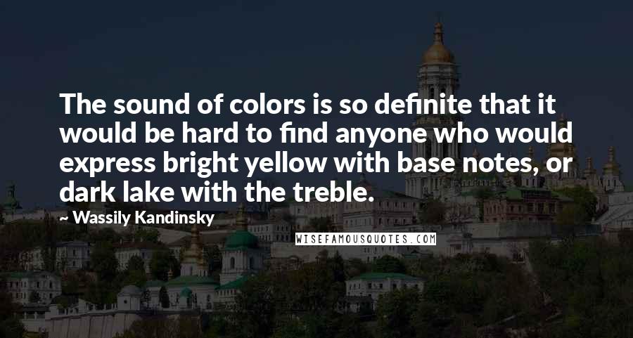Wassily Kandinsky Quotes: The sound of colors is so definite that it would be hard to find anyone who would express bright yellow with base notes, or dark lake with the treble.
