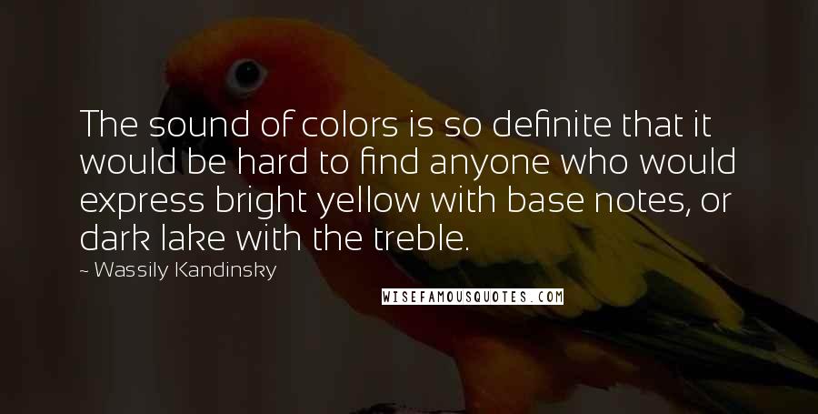 Wassily Kandinsky Quotes: The sound of colors is so definite that it would be hard to find anyone who would express bright yellow with base notes, or dark lake with the treble.