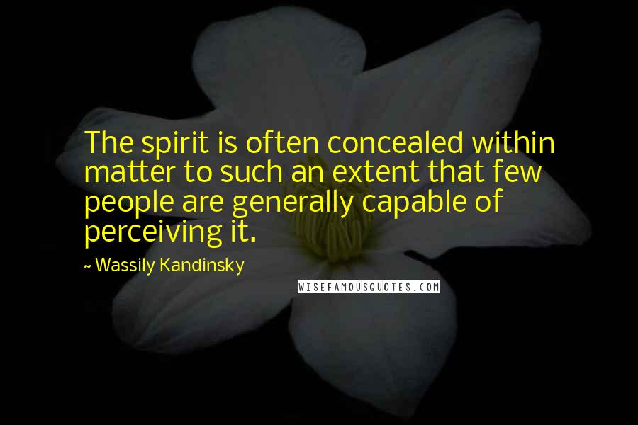 Wassily Kandinsky Quotes: The spirit is often concealed within matter to such an extent that few people are generally capable of perceiving it.