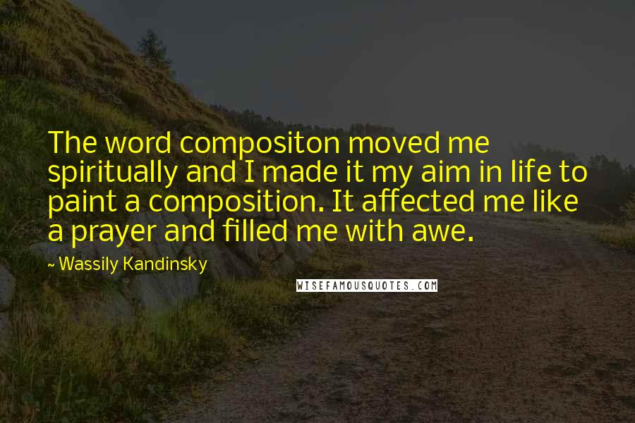Wassily Kandinsky Quotes: The word compositon moved me spiritually and I made it my aim in life to paint a composition. It affected me like a prayer and filled me with awe.