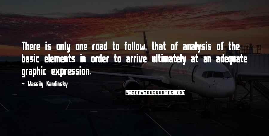 Wassily Kandinsky Quotes: There is only one road to follow, that of analysis of the basic elements in order to arrive ultimately at an adequate graphic expression.