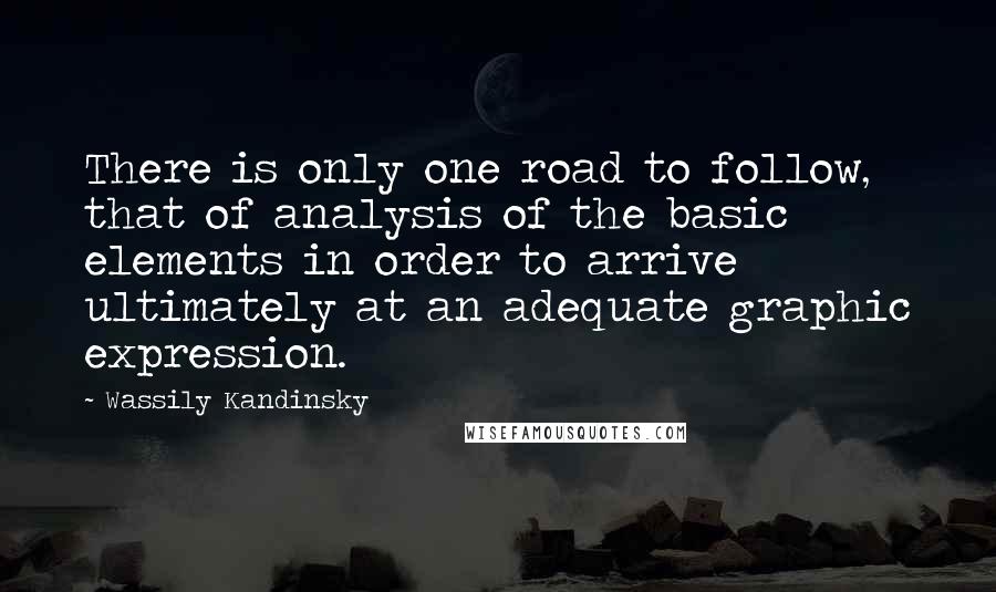 Wassily Kandinsky Quotes: There is only one road to follow, that of analysis of the basic elements in order to arrive ultimately at an adequate graphic expression.