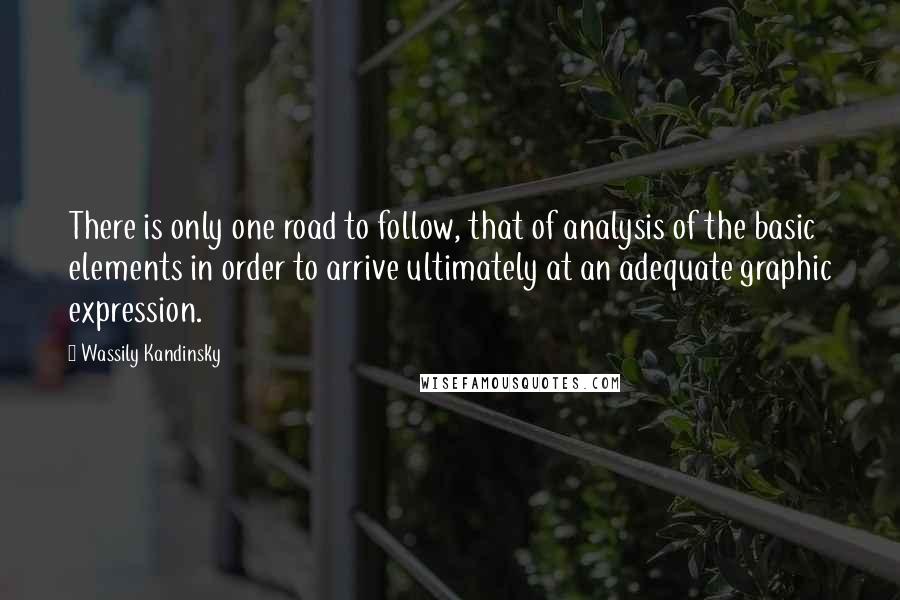 Wassily Kandinsky Quotes: There is only one road to follow, that of analysis of the basic elements in order to arrive ultimately at an adequate graphic expression.