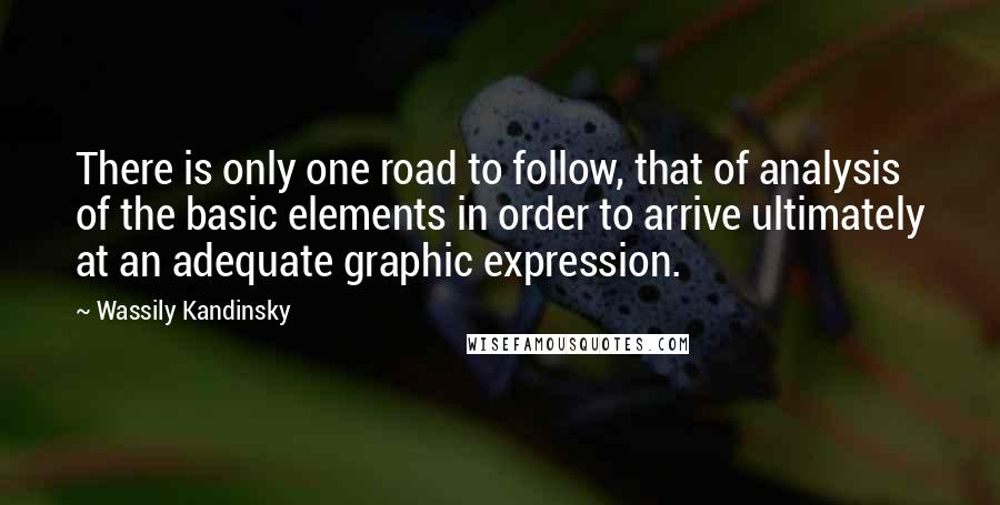 Wassily Kandinsky Quotes: There is only one road to follow, that of analysis of the basic elements in order to arrive ultimately at an adequate graphic expression.