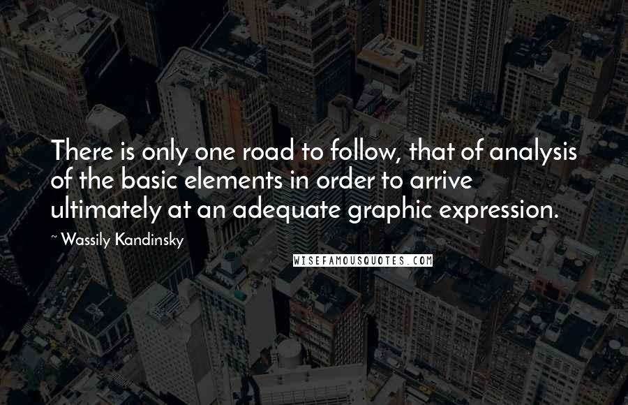 Wassily Kandinsky Quotes: There is only one road to follow, that of analysis of the basic elements in order to arrive ultimately at an adequate graphic expression.