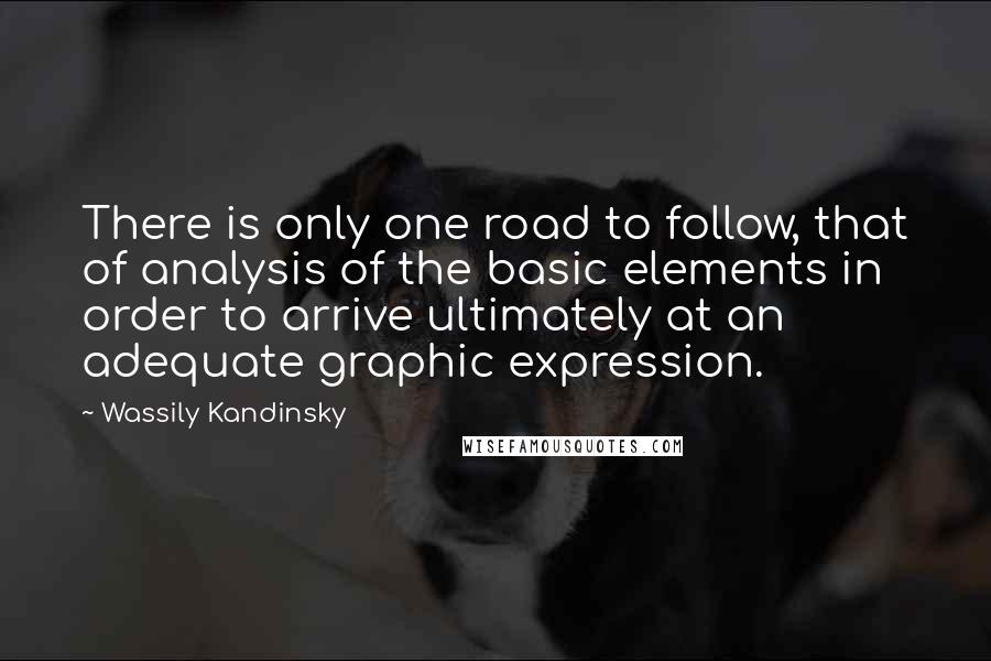 Wassily Kandinsky Quotes: There is only one road to follow, that of analysis of the basic elements in order to arrive ultimately at an adequate graphic expression.