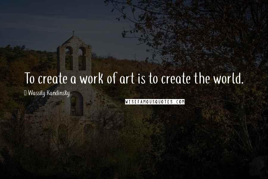 Wassily Kandinsky Quotes: To create a work of art is to create the world.