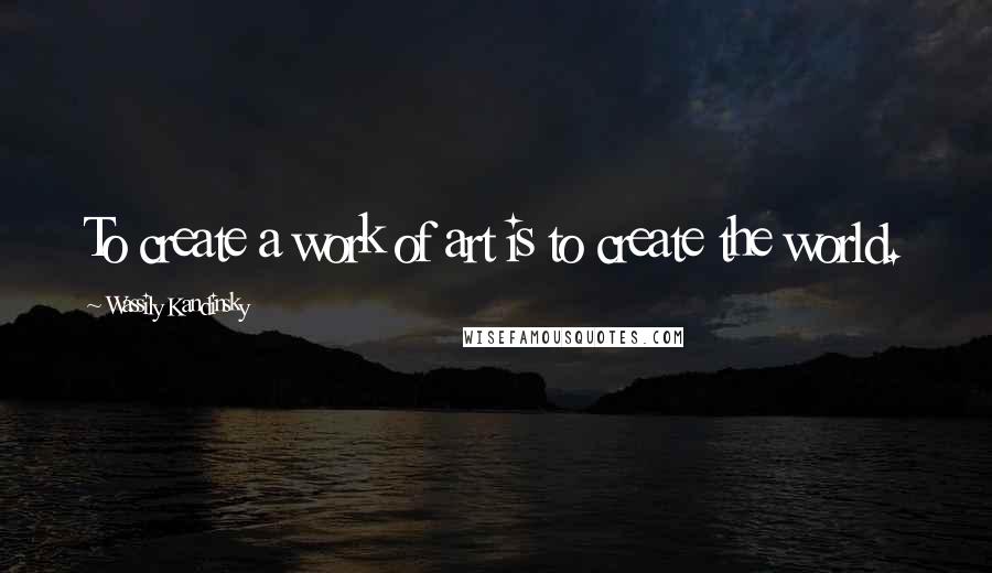 Wassily Kandinsky Quotes: To create a work of art is to create the world.