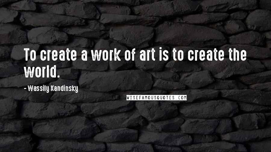 Wassily Kandinsky Quotes: To create a work of art is to create the world.