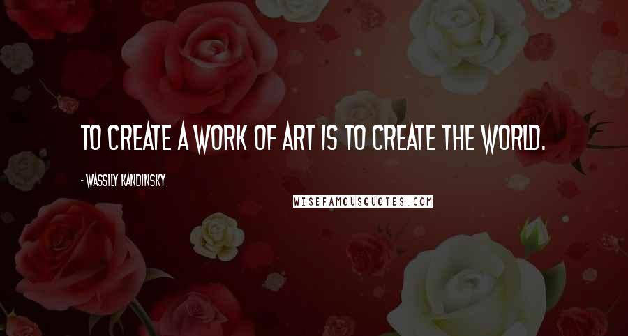 Wassily Kandinsky Quotes: To create a work of art is to create the world.