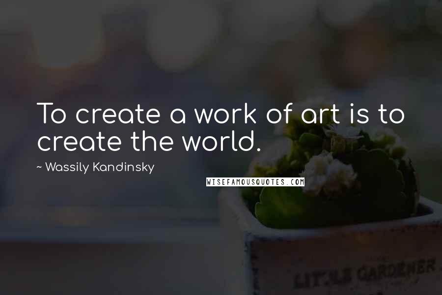 Wassily Kandinsky Quotes: To create a work of art is to create the world.